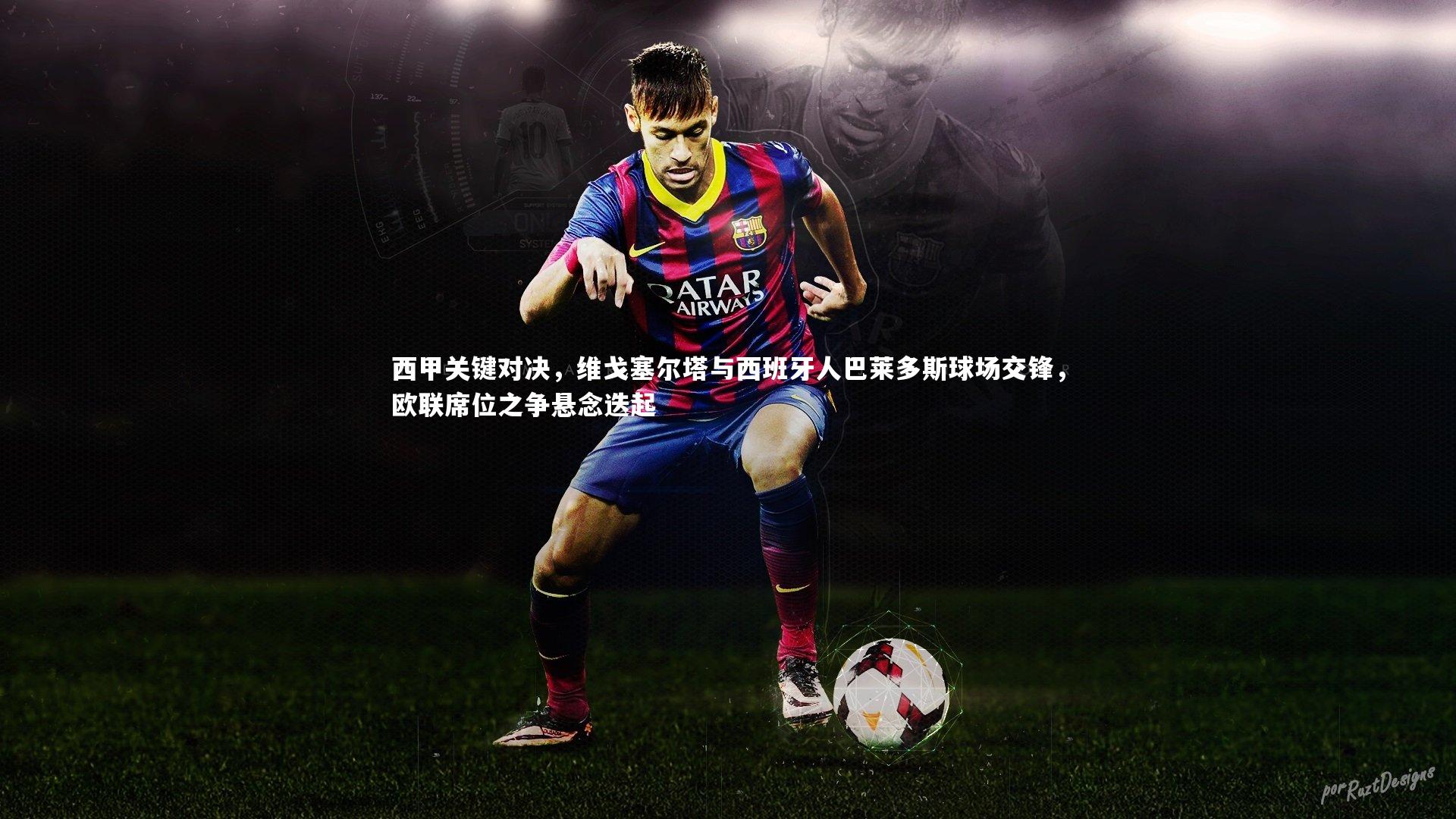 西甲关键对决，维戈塞尔塔与西班牙人巴莱多斯球场交锋，欧联席位之争悬念迭起
