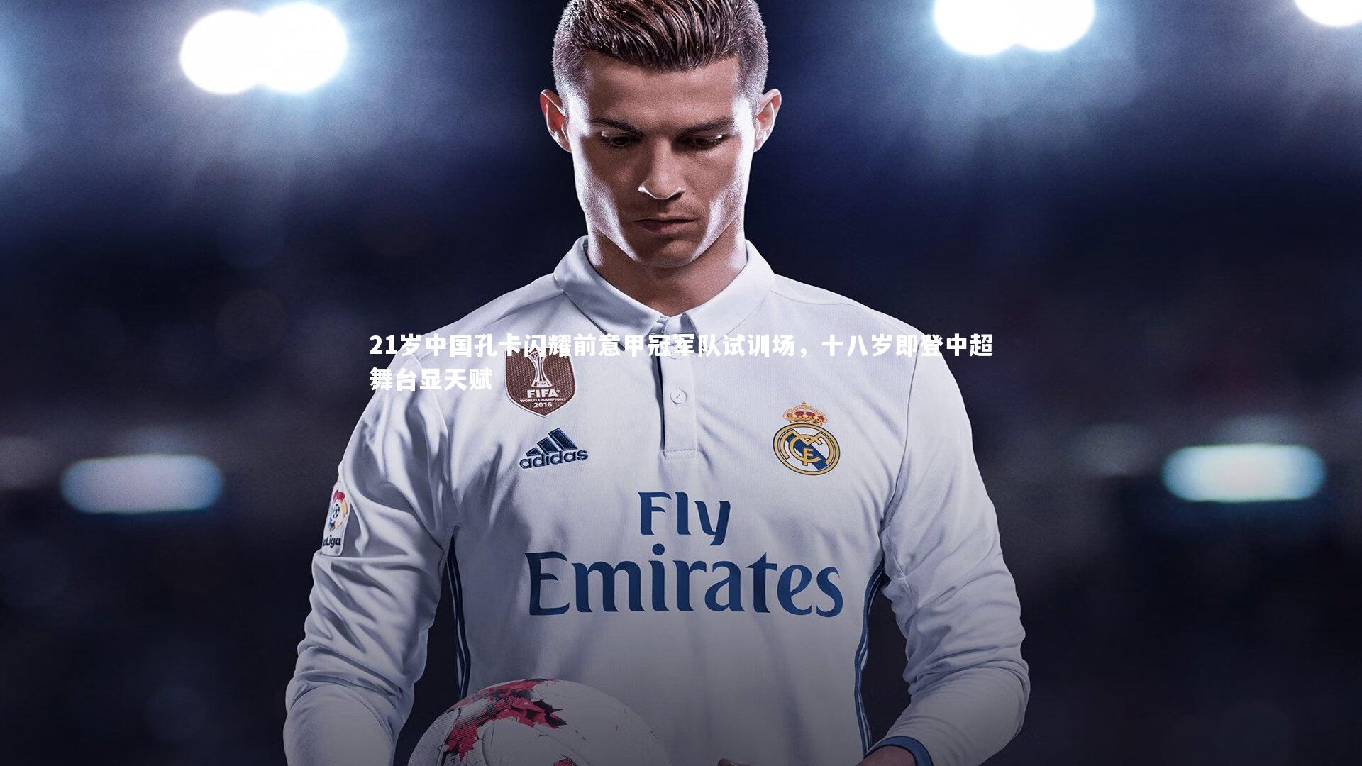 21岁中国孔卡闪耀前意甲冠军队试训场，十八岁即登中超舞台显天赋